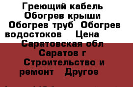 Греющий кабель. Обогрев крыши. Обогрев труб. Обогрев водостоков. › Цена ­ 170 - Саратовская обл., Саратов г. Строительство и ремонт » Другое   